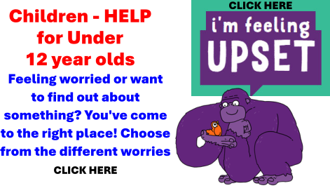 Children - HELP for Under 12 year olds Feeling worried or want to find out about something? You've come to the right place! Choose from the different worries CLICK HERE  CLICK HERE